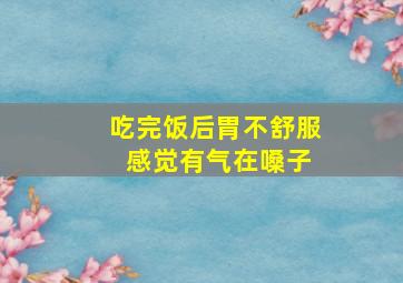 吃完饭后胃不舒服 感觉有气在嗓子